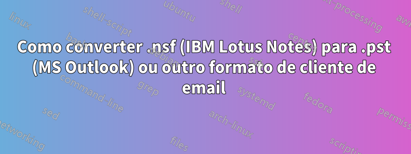 Como converter .nsf (IBM Lotus Notes) para .pst (MS Outlook) ou outro formato de cliente de email