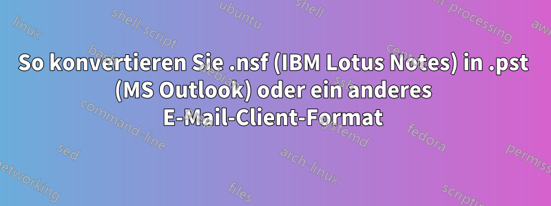 So konvertieren Sie .nsf (IBM Lotus Notes) in .pst (MS Outlook) oder ein anderes E-Mail-Client-Format