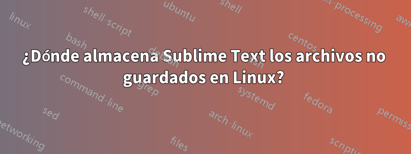 ¿Dónde almacena Sublime Text los archivos no guardados en Linux?