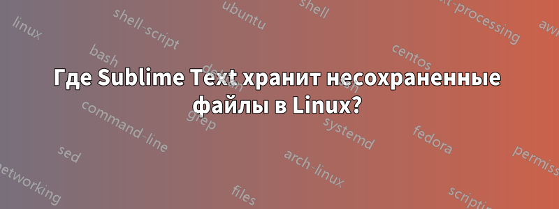 Где Sublime Text хранит несохраненные файлы в Linux?