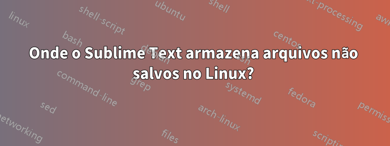 Onde o Sublime Text armazena arquivos não salvos no Linux?