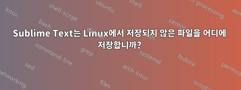 Sublime Text는 Linux에서 저장되지 않은 파일을 어디에 저장합니까?