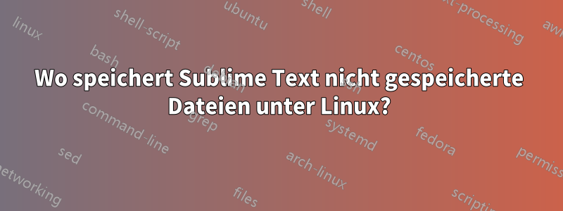 Wo speichert Sublime Text nicht gespeicherte Dateien unter Linux?