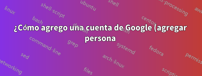 ¿Cómo agrego una cuenta de Google (agregar persona) usando la línea de comando?
