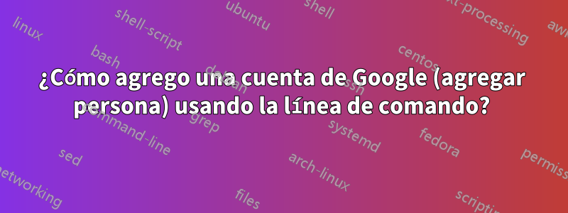 ¿Cómo agrego una cuenta de Google (agregar persona) usando la línea de comando?