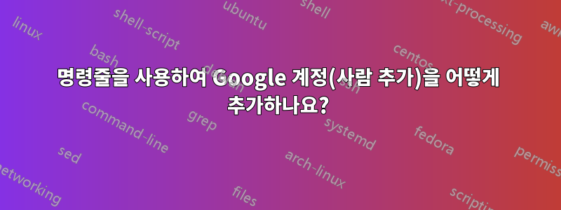 명령줄을 사용하여 Google 계정(사람 추가)을 어떻게 추가하나요?