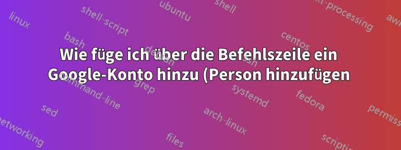 Wie füge ich über die Befehlszeile ein Google-Konto hinzu (Person hinzufügen)?