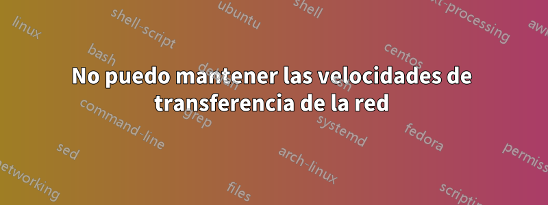 No puedo mantener las velocidades de transferencia de la red