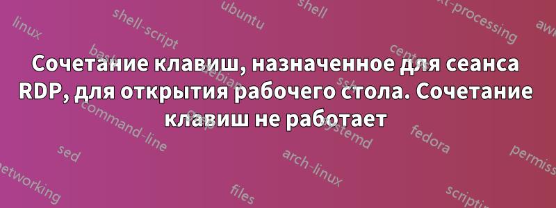 Сочетание клавиш, назначенное для сеанса RDP, для открытия рабочего стола. Сочетание клавиш не работает