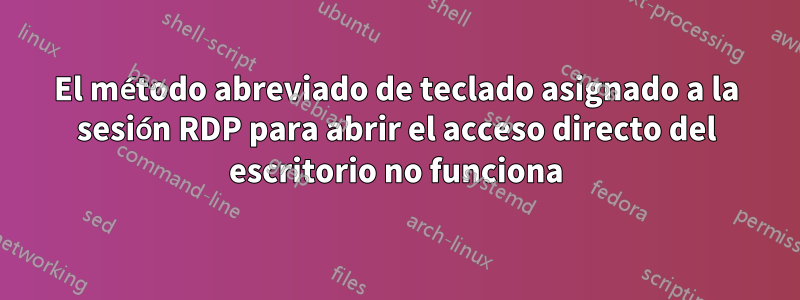 El método abreviado de teclado asignado a la sesión RDP para abrir el acceso directo del escritorio no funciona