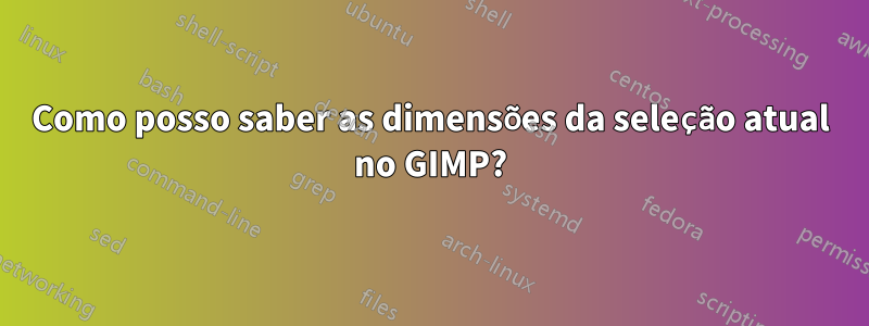 Como posso saber as dimensões da seleção atual no GIMP?