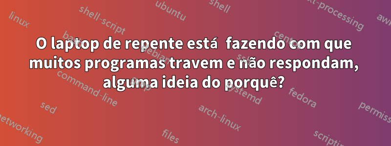 O laptop de repente está fazendo com que muitos programas travem e não respondam, alguma ideia do porquê?