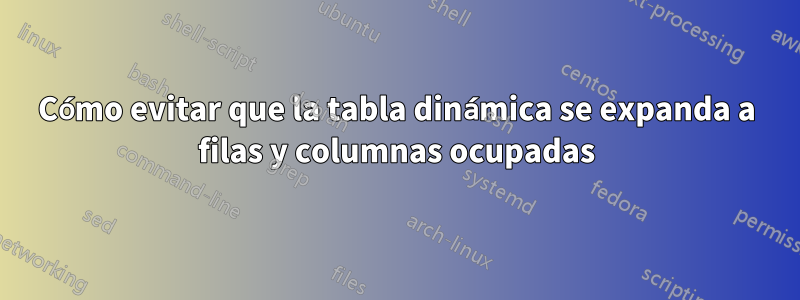 Cómo evitar que la tabla dinámica se expanda a filas y columnas ocupadas