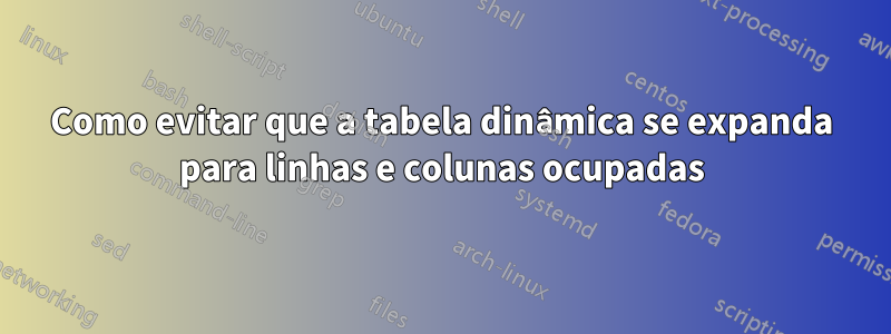 Como evitar que a tabela dinâmica se expanda para linhas e colunas ocupadas