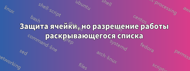 Защита ячейки, но разрешение работы раскрывающегося списка