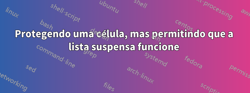 Protegendo uma célula, mas permitindo que a lista suspensa funcione