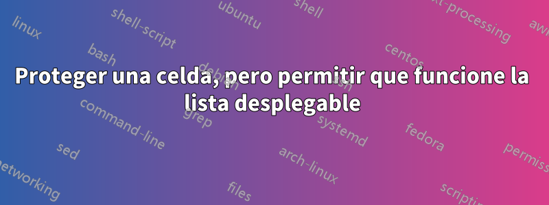 Proteger una celda, pero permitir que funcione la lista desplegable