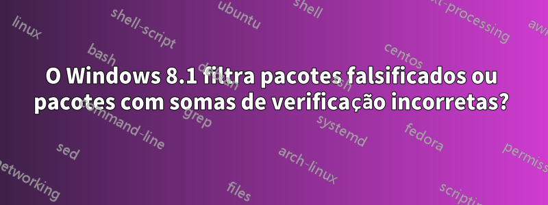 O Windows 8.1 filtra pacotes falsificados ou pacotes com somas de verificação incorretas?