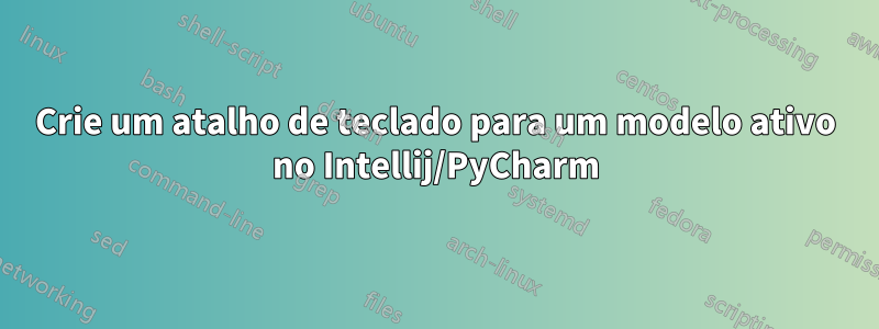 Crie um atalho de teclado para um modelo ativo no Intellij/PyCharm