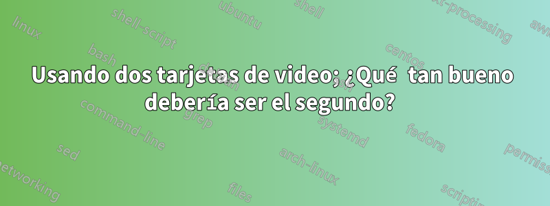 Usando dos tarjetas de video; ¿Qué tan bueno debería ser el segundo? 