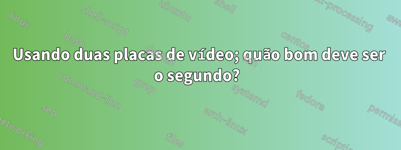 Usando duas placas de vídeo; quão bom deve ser o segundo? 