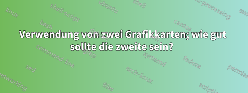 Verwendung von zwei Grafikkarten; wie gut sollte die zweite sein? 