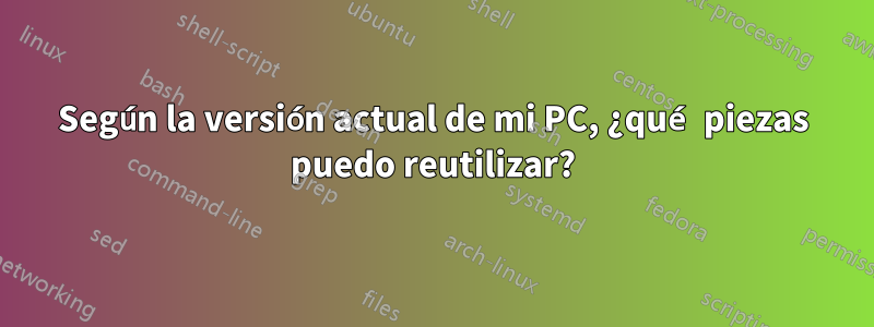 Según la versión actual de mi PC, ¿qué piezas puedo reutilizar?