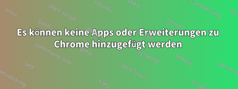 Es können keine Apps oder Erweiterungen zu Chrome hinzugefügt werden