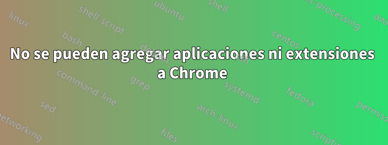 No se pueden agregar aplicaciones ni extensiones a Chrome