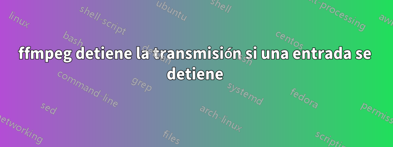 ffmpeg detiene la transmisión si una entrada se detiene