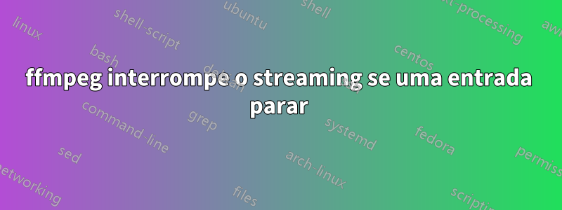 ffmpeg interrompe o streaming se uma entrada parar