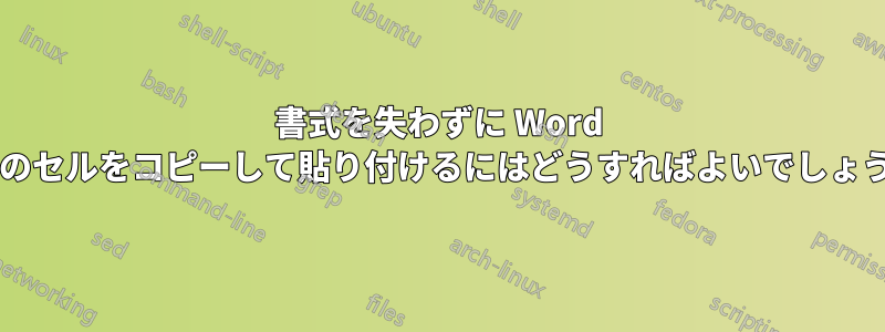 書式を失わずに Word の表のセルをコピーして貼り付けるにはどうすればよいでしょうか?