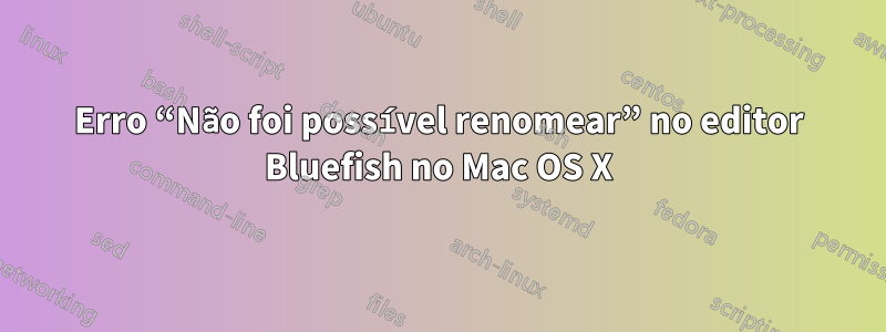 Erro “Não foi possível renomear” no editor Bluefish no Mac OS X