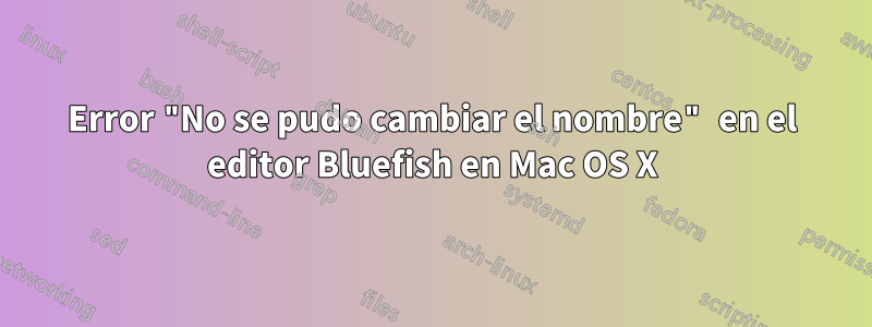 Error "No se pudo cambiar el nombre" en el editor Bluefish en Mac OS X