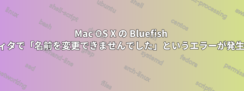 Mac OS X の Bluefish エディタで「名前を変更できませんでした」というエラーが発生する