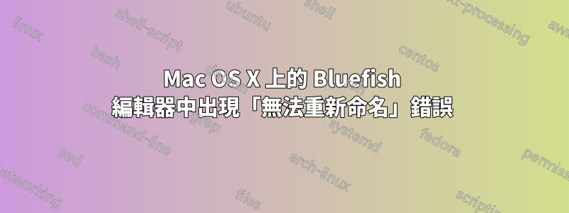 Mac OS X 上的 Bluefish 編輯器中出現「無法重新命名」錯誤