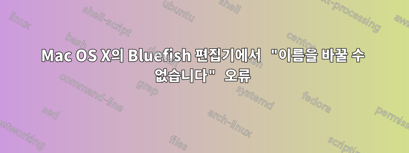 Mac OS X의 Bluefish 편집기에서 "이름을 바꿀 수 없습니다" 오류