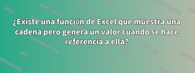 ¿Existe una función de Excel que muestra una cadena pero genera un valor cuando se hace referencia a ella?