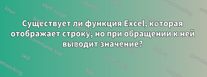 Существует ли функция Excel, которая отображает строку, но при обращении к ней выводит значение?