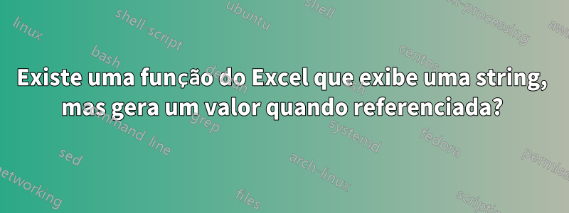 Existe uma função do Excel que exibe uma string, mas gera um valor quando referenciada?