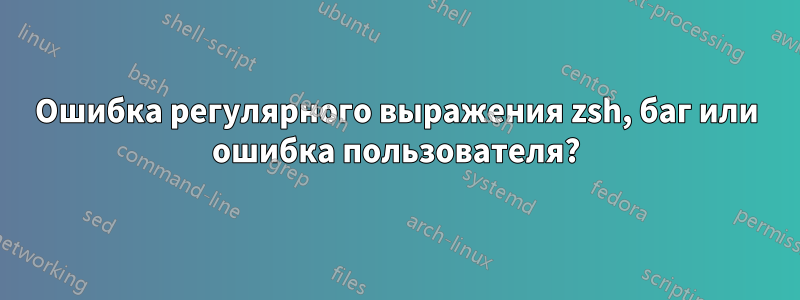 Ошибка регулярного выражения zsh, баг или ошибка пользователя?