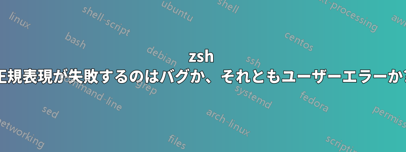 zsh 正規表現が失敗するのはバグか、それともユーザーエラーか?