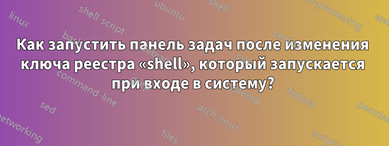 Как запустить панель задач после изменения ключа реестра «shell», который запускается при входе в систему?