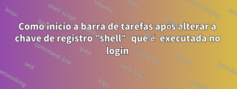 Como inicio a barra de tarefas após alterar a chave de registro "shell" que é executada no login