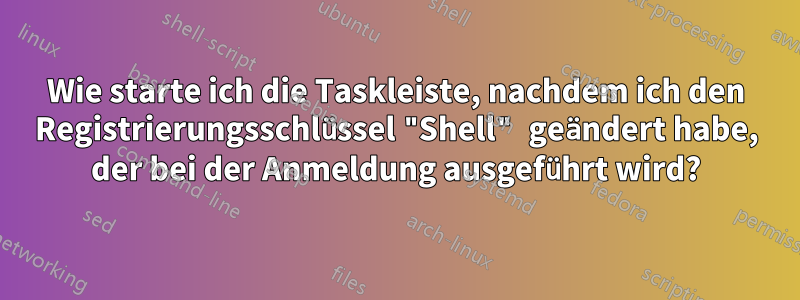 Wie starte ich die Taskleiste, nachdem ich den Registrierungsschlüssel "Shell" geändert habe, der bei der Anmeldung ausgeführt wird?