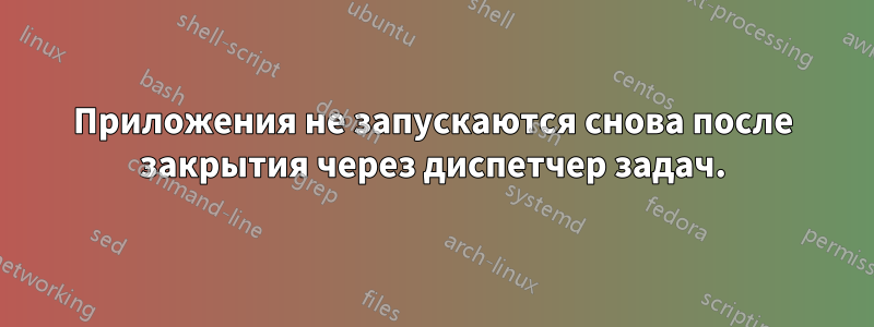 Приложения не запускаются снова после закрытия через диспетчер задач.