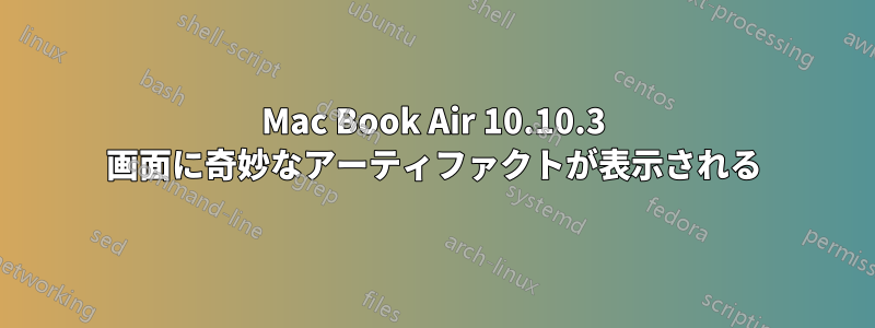 Mac Book Air 10.10.3 画面に奇妙なアーティファクトが表示される