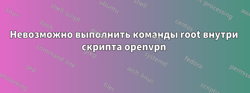 Невозможно выполнить команды root внутри скрипта openvpn