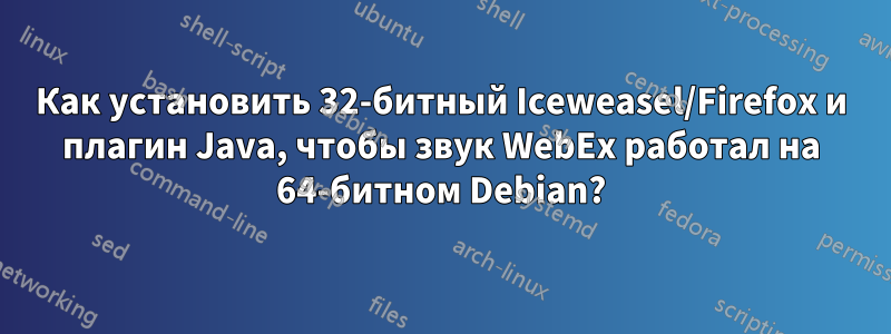 Как установить 32-битный Iceweasel/Firefox и плагин Java, чтобы звук WebEx работал на 64-битном Debian?