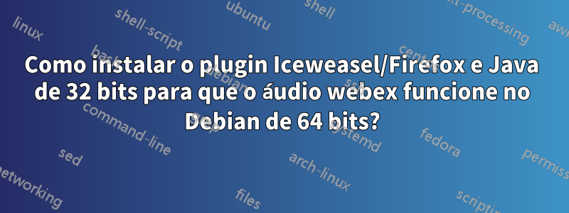 Como instalar o plugin Iceweasel/Firefox e Java de 32 bits para que o áudio webex funcione no Debian de 64 bits?